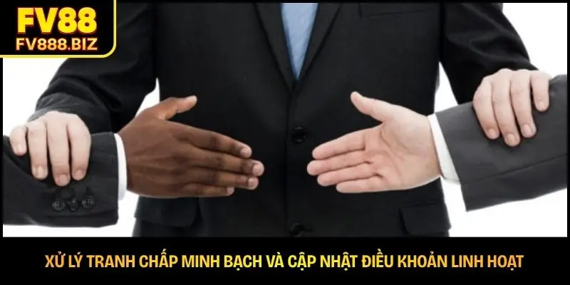 Xử lý tranh chấp minh bạch và cập nhật điều khoản linh hoạt