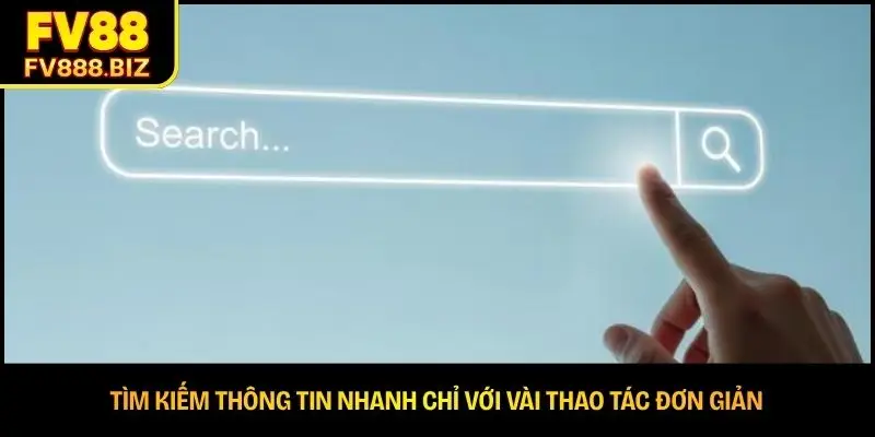 Tìm kiếm thông tin nhanh chỉ với vài thao tác đơn giản 